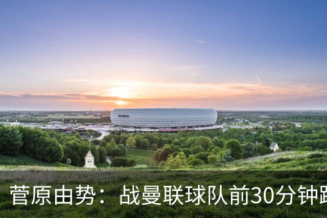 菅原由势：战曼联球队前30分钟踢得很好 本可领先
